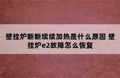 壁挂炉断断续续加热是什么原因 壁挂炉e2故障怎么恢复